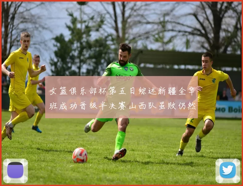 女篮俱乐部杯第五日综述新疆全华班成功晋级半决赛山西队虽败仍然晋级