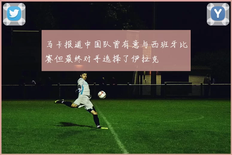马卡报道中国队曾有意与西班牙比赛但最终对手选择了伊拉克