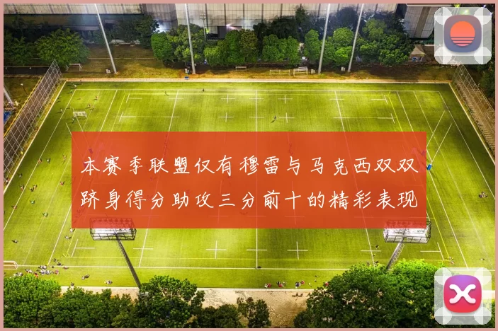 本赛季联盟仅有穆雷与马克西双双跻身得分助攻三分前十的精彩表现