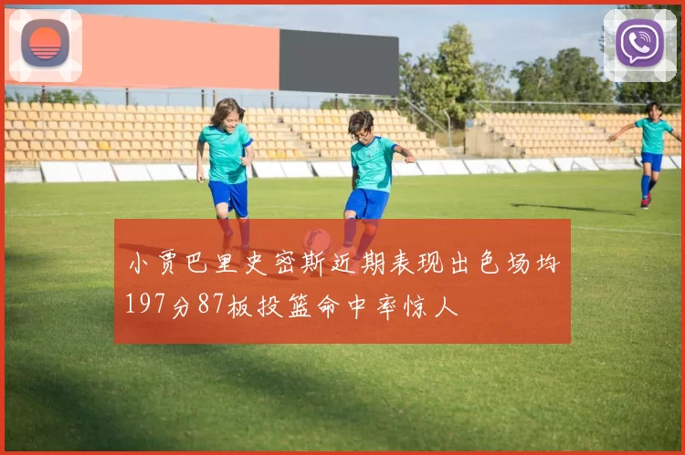 小贾巴里史密斯近期表现出色场均197分87板投篮命中率惊人