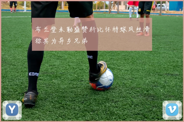 布兰登米勒盛赞科比怀特球风丝滑称其为异乡兄弟
