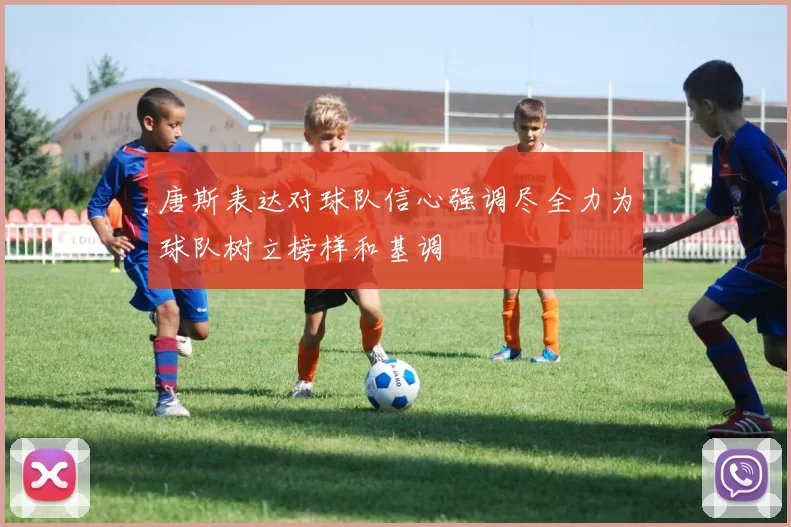 唐斯表达对球队信心强调尽全力为球队树立榜样和基调
