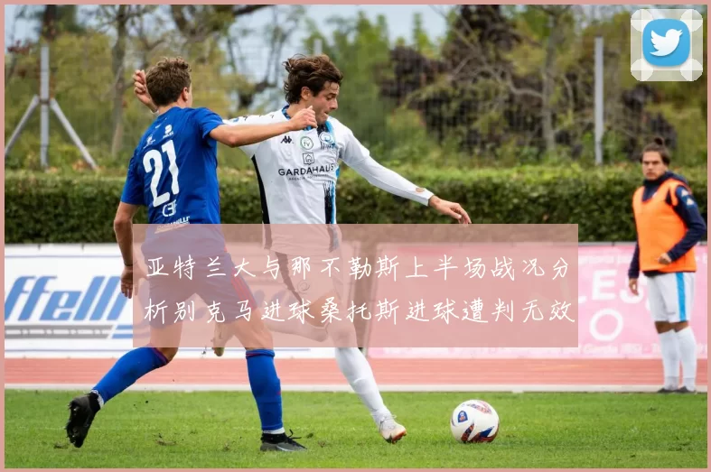 亚特兰大与那不勒斯上半场战况分析别克马进球桑托斯进球遭判无效