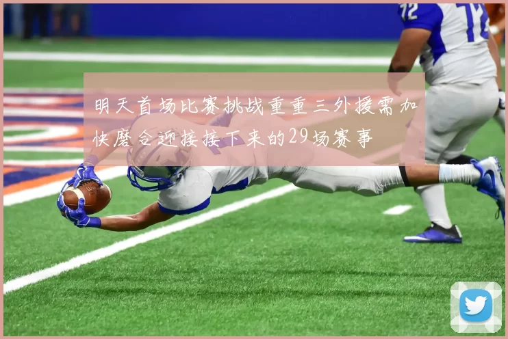 明天首场比赛挑战重重三外援需加快磨合迎接接下来的29场赛事