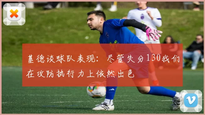 基德谈球队表现：尽管失分130我们在攻防执行力上依然出色