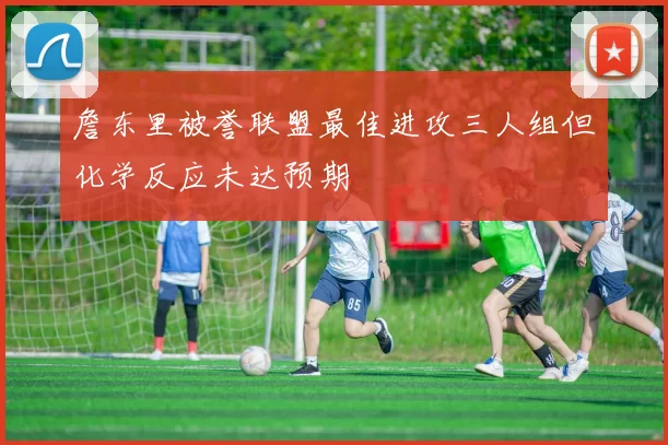 詹东里被誉联盟最佳进攻三人组但化学反应未达预期