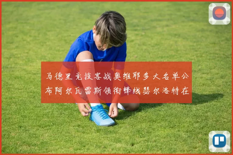 马德里竞技客战奥维耶多大名单公布阿尔瓦雷斯领衔锋线瑟尔洛特在列