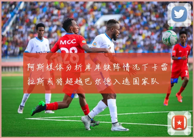 阿斯媒体分析库库缺阵情况下卡雷拉斯或将超越巴尔德入选国家队