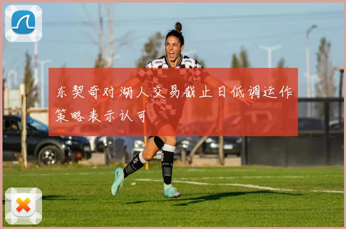 东契奇对湖人交易截止日低调运作策略表示认可