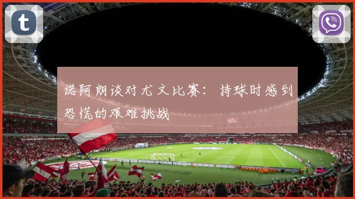 诺阿朗谈对尤文比赛：持球时感到恐慌的艰难挑战
