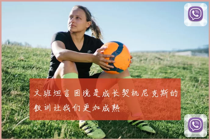 文班坦言困境是成长契机尼克斯的教训让我们更加成熟
