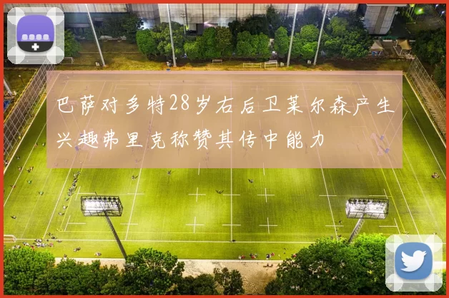巴萨对多特28岁右后卫莱尔森产生兴趣弗里克称赞其传中能力