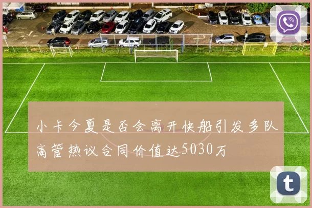 小卡今夏是否会离开快船引发多队高管热议合同价值达5030万