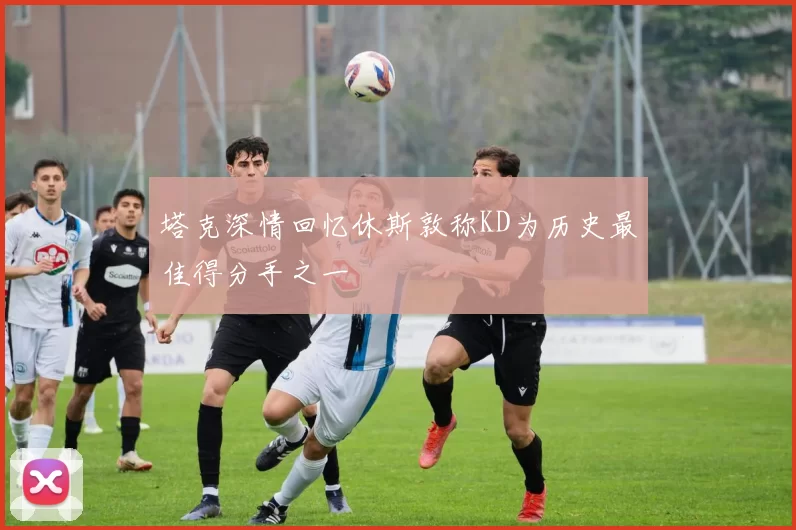 塔克深情回忆休斯敦称KD为历史最佳得分手之一