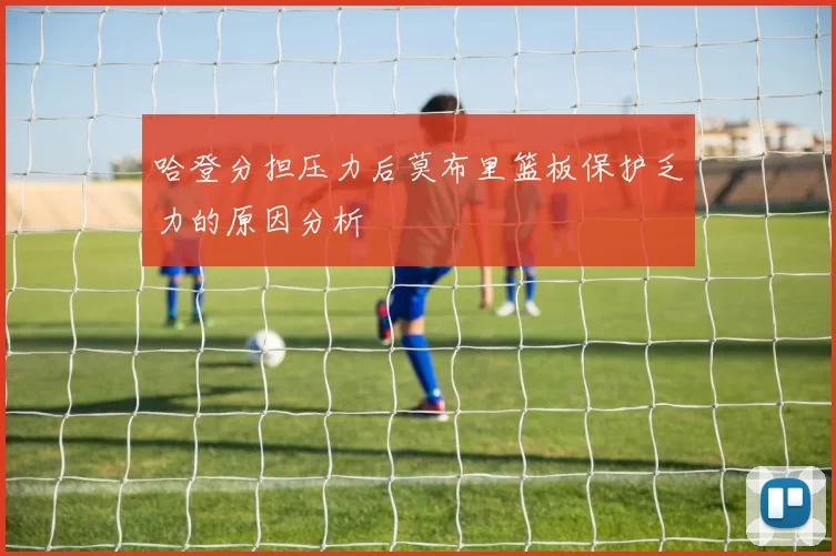 哈登分担压力后莫布里篮板保护乏力的原因分析
