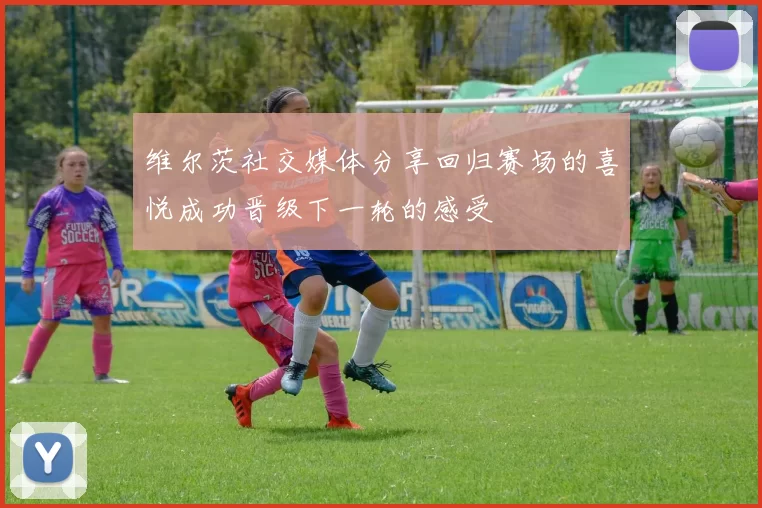 维尔茨社交媒体分享回归赛场的喜悦成功晋级下一轮的感受