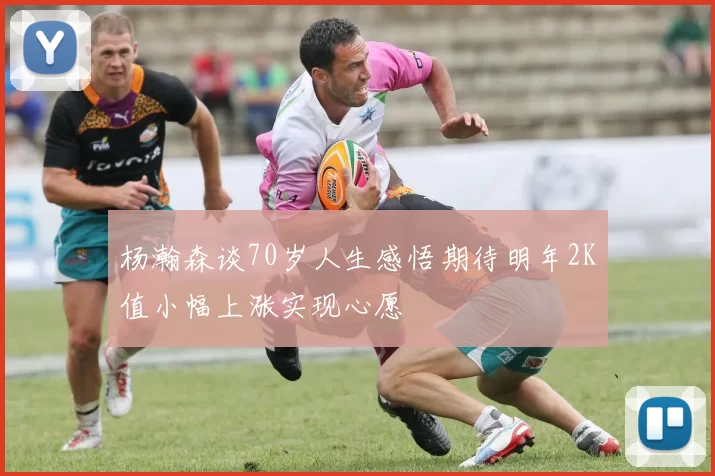 杨瀚森谈70岁人生感悟期待明年2K值小幅上涨实现心愿