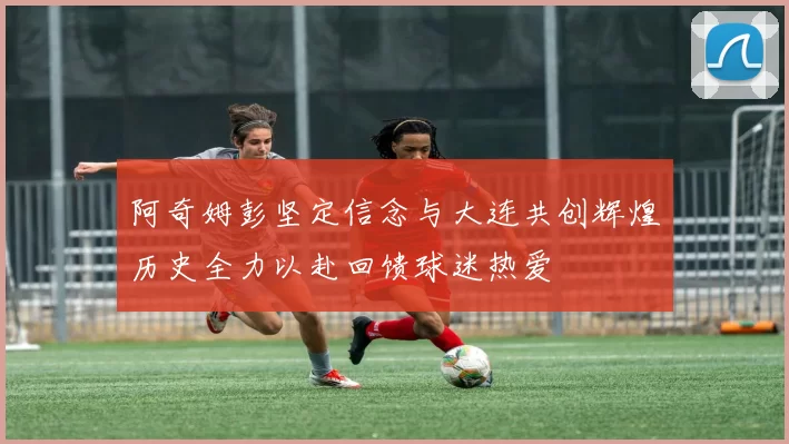 阿奇姆彭坚定信念与大连共创辉煌历史全力以赴回馈球迷热爱