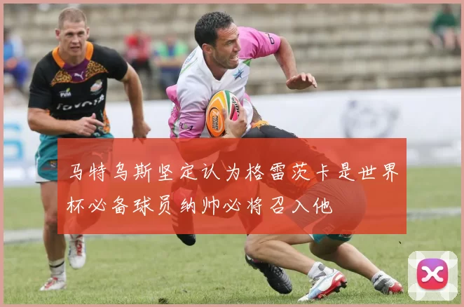 马特乌斯坚定认为格雷茨卡是世界杯必备球员纳帅必将召入他