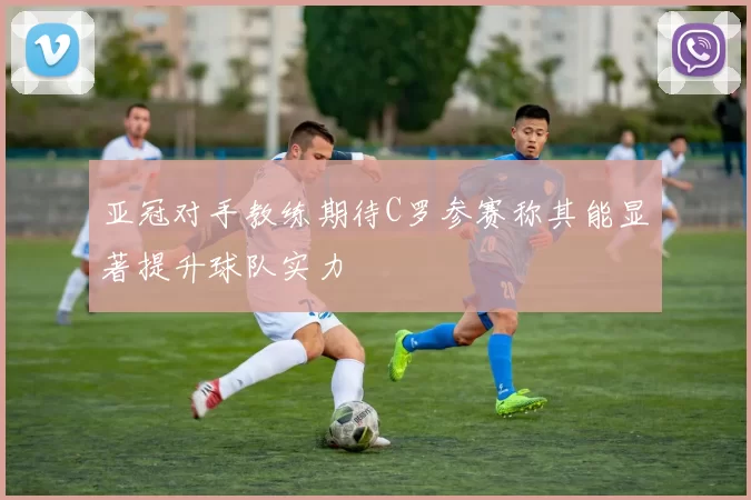 亚冠对手教练期待C罗参赛称其能显著提升球队实力