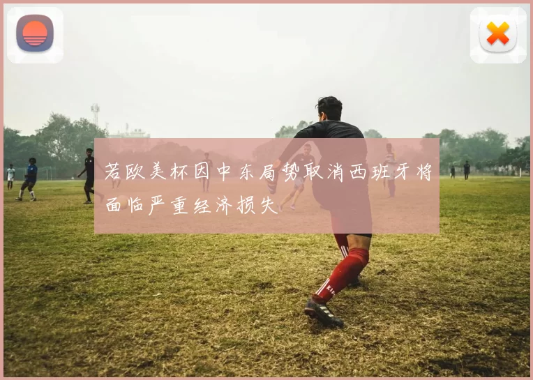 若欧美杯因中东局势取消西班牙将面临严重经济损失