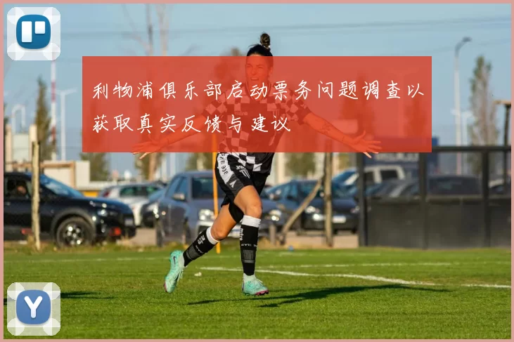 利物浦俱乐部启动票务问题调查以获取真实反馈与建议