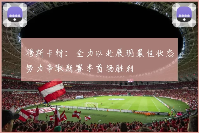 穆斯卡特：全力以赴展现最佳状态努力争取新赛季首场胜利